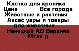 Клетка для кролика › Цена ­ 5 000 - Все города Животные и растения » Аксесcуары и товары для животных   . Ненецкий АО,Верхняя Мгла д.